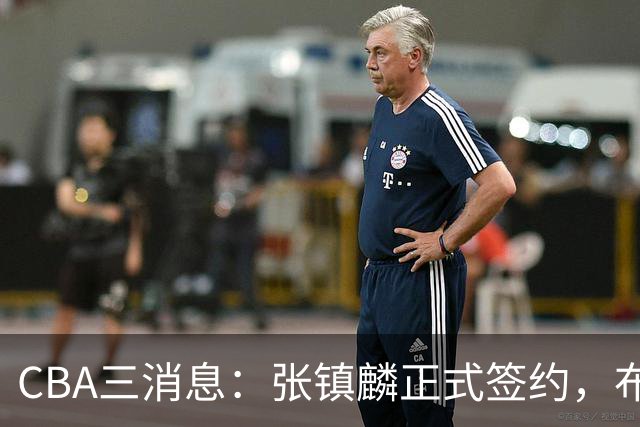CBA三消息：张镇麟正式签约，布朗和广厦有矛盾，中国男篮增劲敌